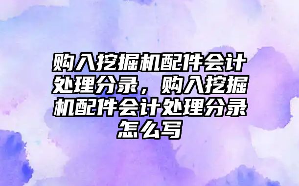 購入挖掘機配件會計處理分錄，購入挖掘機配件會計處理分錄怎么寫