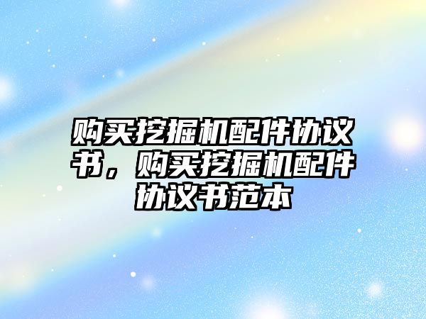 購買挖掘機配件協(xié)議書，購買挖掘機配件協(xié)議書范本