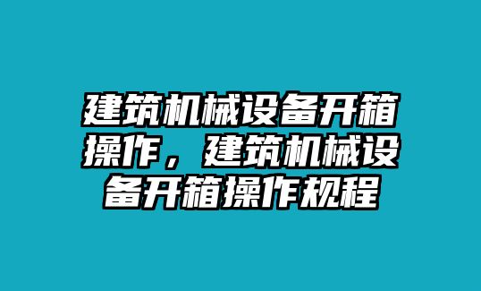 建筑機械設(shè)備開箱操作，建筑機械設(shè)備開箱操作規(guī)程