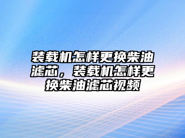 裝載機怎樣更換柴油濾芯，裝載機怎樣更換柴油濾芯視頻