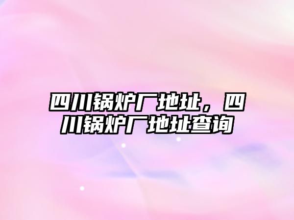 四川鍋爐廠地址，四川鍋爐廠地址查詢