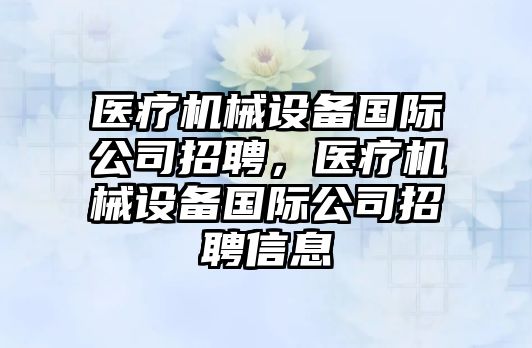 醫(yī)療機械設(shè)備國際公司招聘，醫(yī)療機械設(shè)備國際公司招聘信息