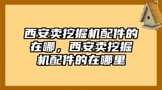 西安賣挖掘機配件的在哪，西安賣挖掘機配件的在哪里