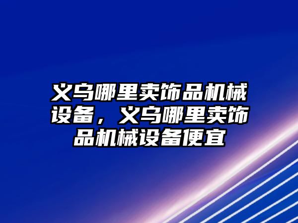 義烏哪里賣飾品機械設備，義烏哪里賣飾品機械設備便宜