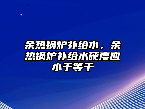 余熱鍋爐補(bǔ)給水，余熱鍋爐補(bǔ)給水硬度應(yīng)小于等于