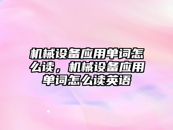 機械設(shè)備應(yīng)用單詞怎么讀，機械設(shè)備應(yīng)用單詞怎么讀英語