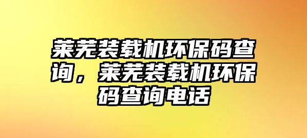 萊蕪裝載機(jī)環(huán)保碼查詢，萊蕪裝載機(jī)環(huán)保碼查詢電話