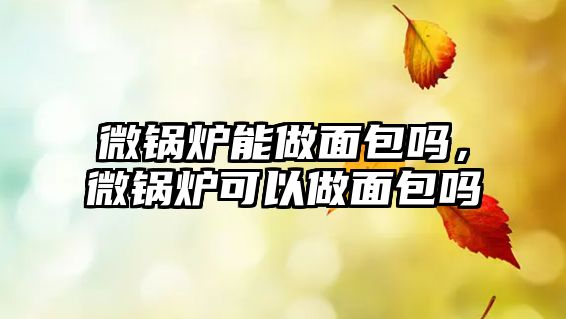 微鍋爐能做面包嗎，微鍋爐可以做面包嗎