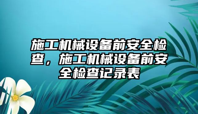 施工機(jī)械設(shè)備前安全檢查，施工機(jī)械設(shè)備前安全檢查記錄表