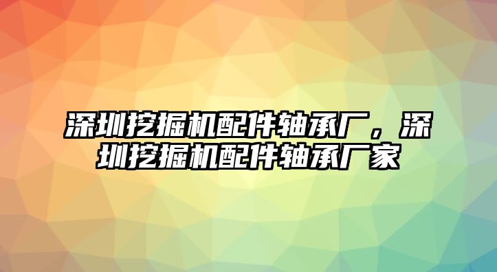 深圳挖掘機配件軸承廠，深圳挖掘機配件軸承廠家