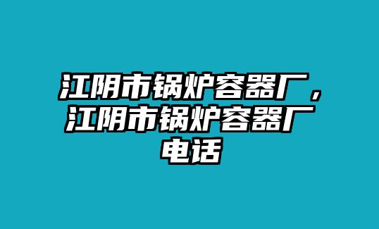 江陰市鍋爐容器廠，江陰市鍋爐容器廠電話