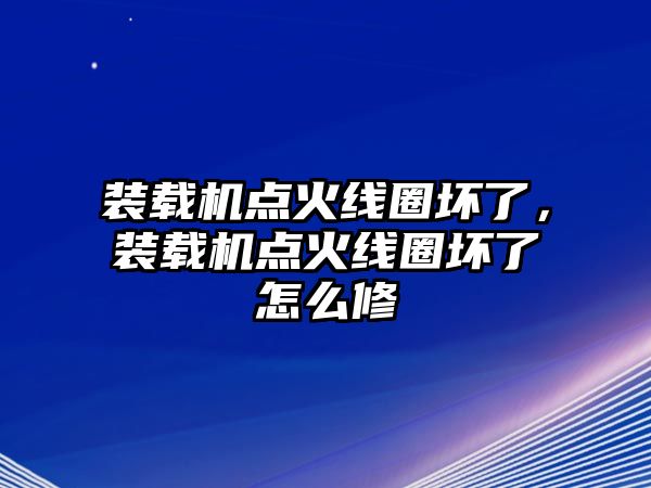 裝載機(jī)點(diǎn)火線圈壞了，裝載機(jī)點(diǎn)火線圈壞了怎么修