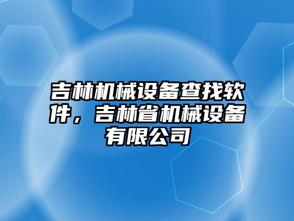 吉林機(jī)械設(shè)備查找軟件，吉林省機(jī)械設(shè)備有限公司