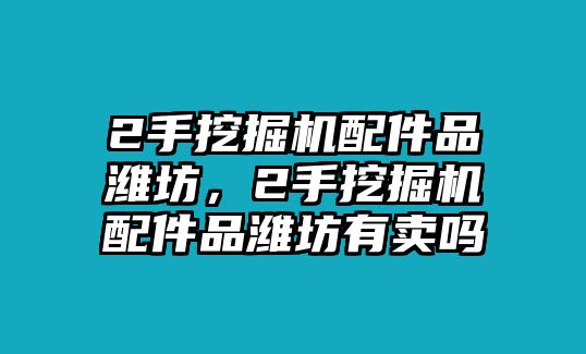 2手挖掘機(jī)配件品濰坊，2手挖掘機(jī)配件品濰坊有賣(mài)嗎