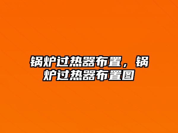 鍋爐過熱器布置，鍋爐過熱器布置圖