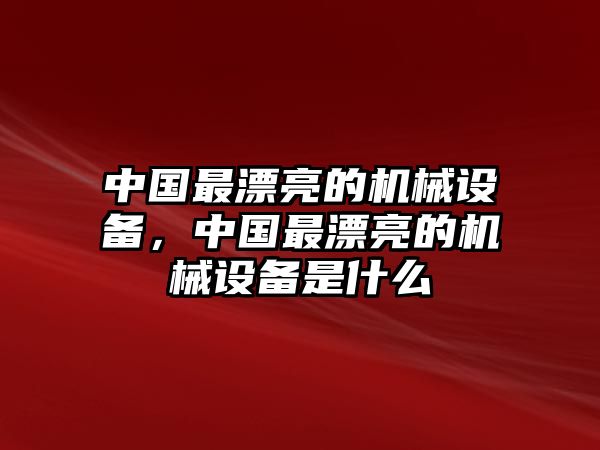 中國最漂亮的機(jī)械設(shè)備，中國最漂亮的機(jī)械設(shè)備是什么