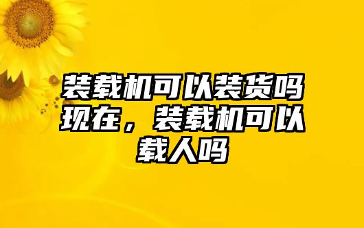 裝載機(jī)可以裝貨嗎現(xiàn)在，裝載機(jī)可以載人嗎