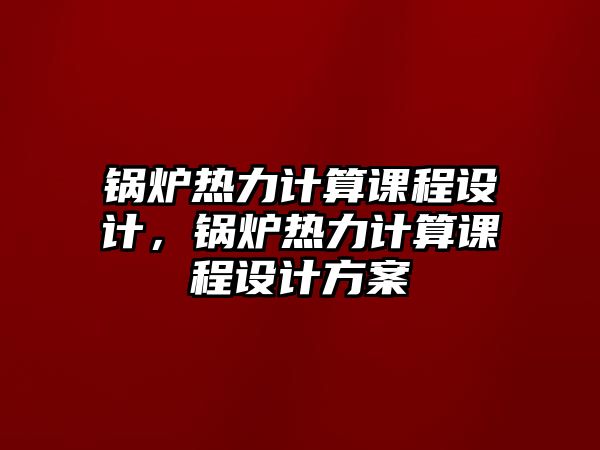 鍋爐熱力計(jì)算課程設(shè)計(jì)，鍋爐熱力計(jì)算課程設(shè)計(jì)方案