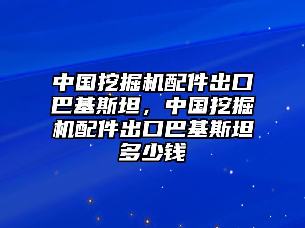 中國(guó)挖掘機(jī)配件出口巴基斯坦，中國(guó)挖掘機(jī)配件出口巴基斯坦多少錢