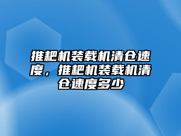 推耙機裝載機清倉速度，推耙機裝載機清倉速度多少