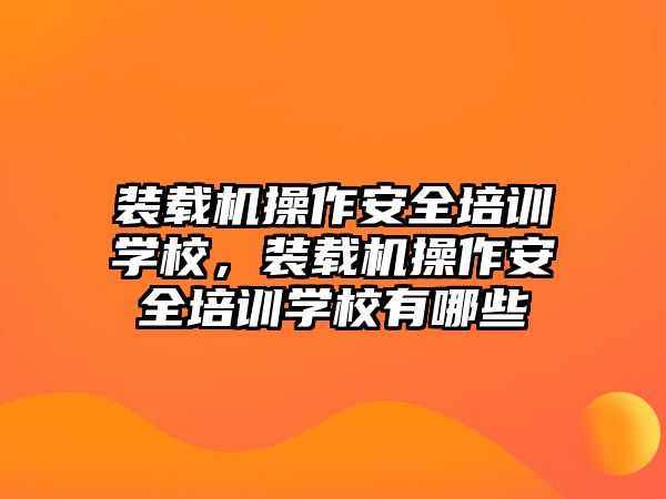 裝載機操作安全培訓(xùn)學(xué)校，裝載機操作安全培訓(xùn)學(xué)校有哪些