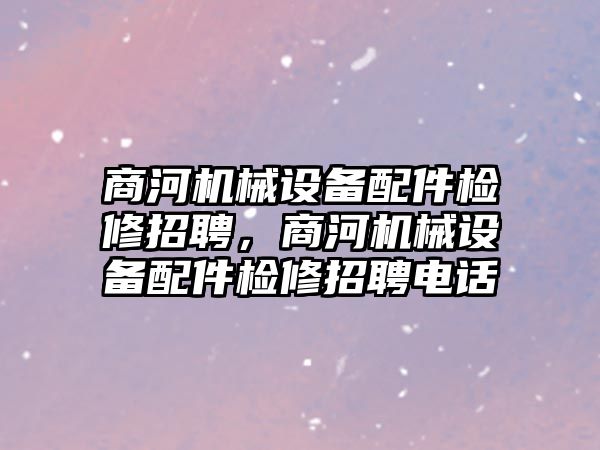 商河機(jī)械設(shè)備配件檢修招聘，商河機(jī)械設(shè)備配件檢修招聘電話