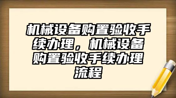 機(jī)械設(shè)備購置驗收手續(xù)辦理，機(jī)械設(shè)備購置驗收手續(xù)辦理流程