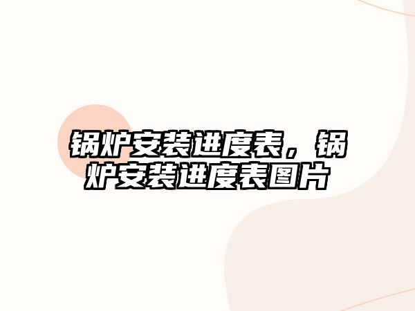 鍋爐安裝進(jìn)度表，鍋爐安裝進(jìn)度表圖片