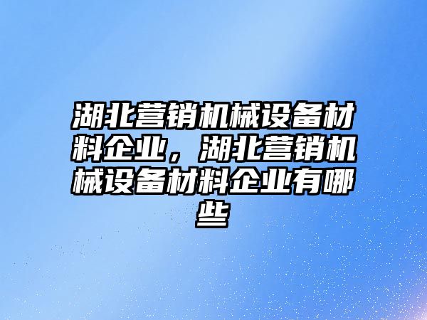 湖北營銷機(jī)械設(shè)備材料企業(yè)，湖北營銷機(jī)械設(shè)備材料企業(yè)有哪些