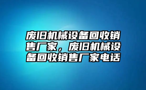 廢舊機械設(shè)備回收銷售廠家，廢舊機械設(shè)備回收銷售廠家電話