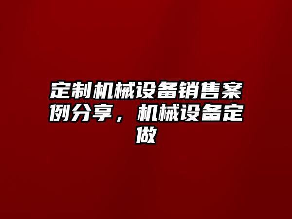 定制機械設(shè)備銷售案例分享，機械設(shè)備定做