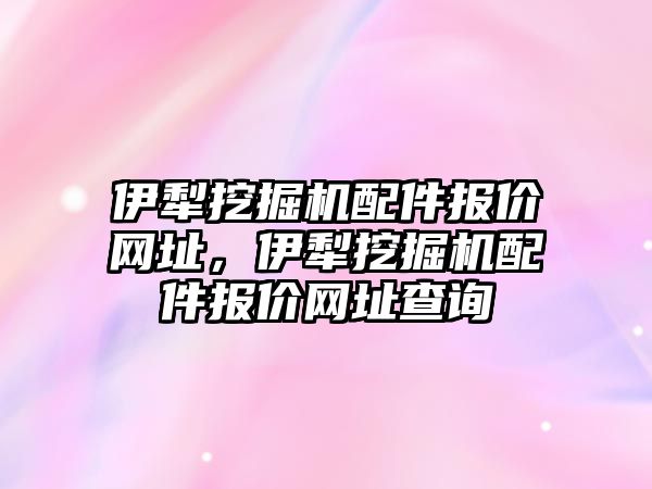 伊犁挖掘機配件報價網(wǎng)址，伊犁挖掘機配件報價網(wǎng)址查詢