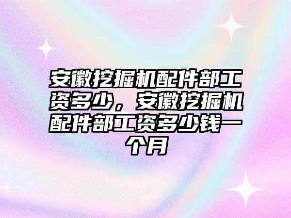 安徽挖掘機配件部工資多少，安徽挖掘機配件部工資多少錢一個月