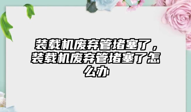 裝載機(jī)廢棄管堵塞了，裝載機(jī)廢棄管堵塞了怎么辦