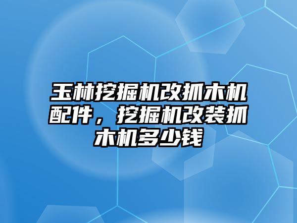 玉林挖掘機改抓木機配件，挖掘機改裝抓木機多少錢