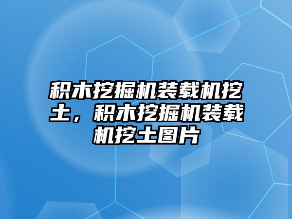 積木挖掘機(jī)裝載機(jī)挖土，積木挖掘機(jī)裝載機(jī)挖土圖片