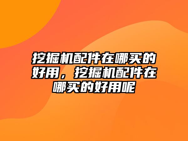 挖掘機(jī)配件在哪買的好用，挖掘機(jī)配件在哪買的好用呢