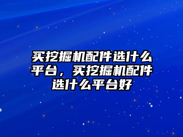 買挖掘機(jī)配件選什么平臺，買挖掘機(jī)配件選什么平臺好