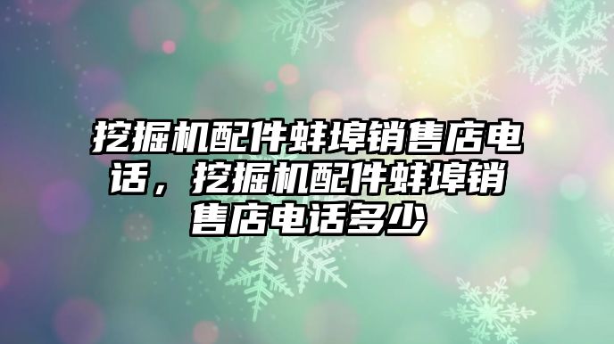 挖掘機(jī)配件蚌埠銷售店電話，挖掘機(jī)配件蚌埠銷售店電話多少