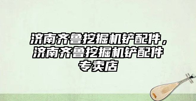 濟南齊魯挖掘機鏟配件，濟南齊魯挖掘機鏟配件專賣店