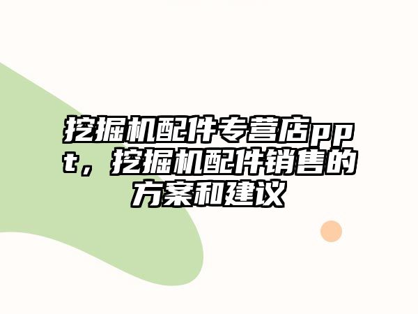 挖掘機(jī)配件專營店ppt，挖掘機(jī)配件銷售的方案和建議