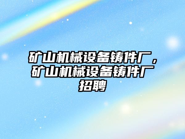 礦山機械設備鑄件廠，礦山機械設備鑄件廠招聘