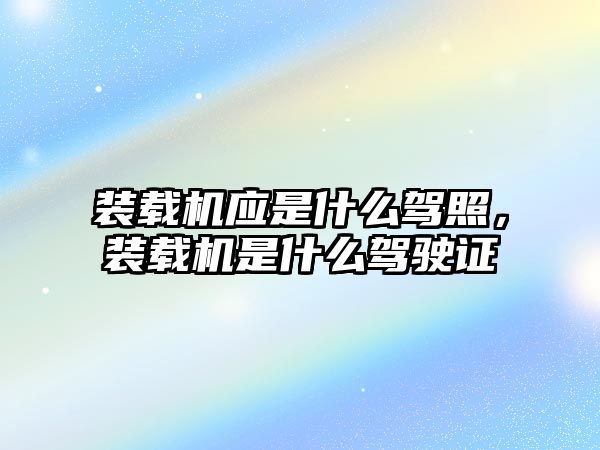 裝載機應(yīng)是什么駕照，裝載機是什么駕駛證