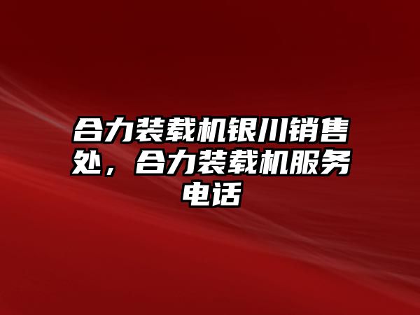 合力裝載機銀川銷售處，合力裝載機服務電話