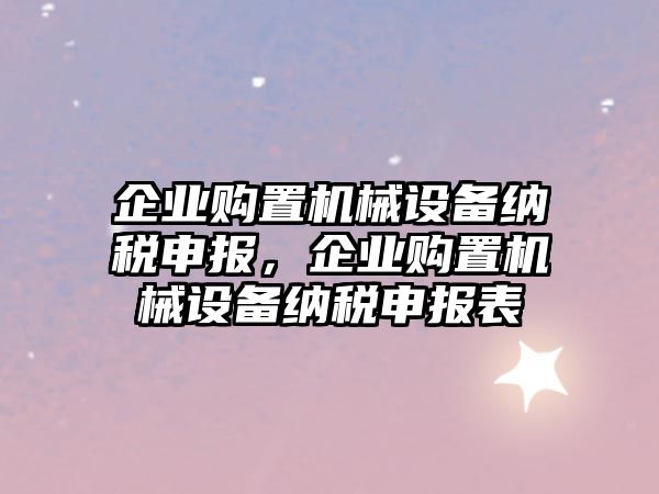 企業(yè)購置機(jī)械設(shè)備納稅申報(bào)，企業(yè)購置機(jī)械設(shè)備納稅申報(bào)表