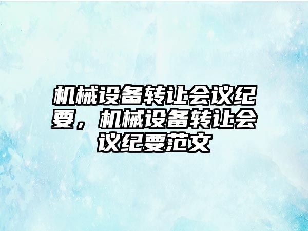 機(jī)械設(shè)備轉(zhuǎn)讓會議紀(jì)要，機(jī)械設(shè)備轉(zhuǎn)讓會議紀(jì)要范文