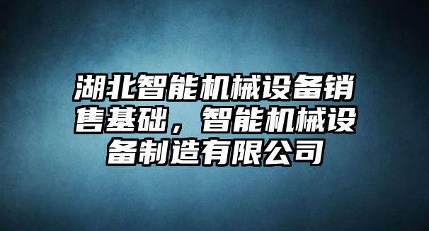 湖北智能機械設(shè)備銷售基礎(chǔ)，智能機械設(shè)備制造有限公司