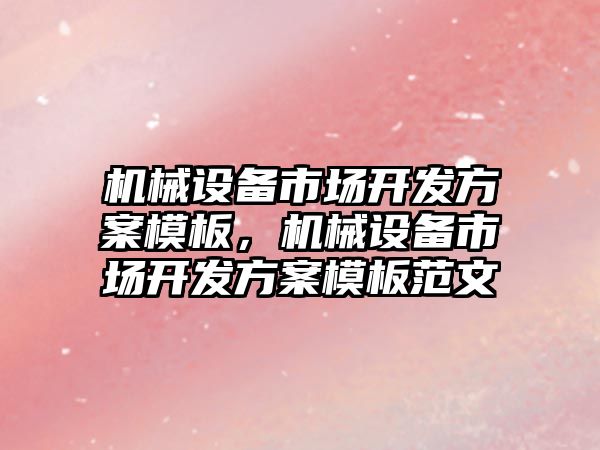 機械設(shè)備市場開發(fā)方案模板，機械設(shè)備市場開發(fā)方案模板范文