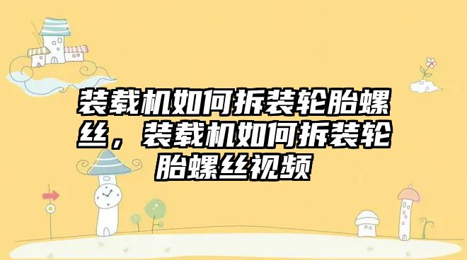 裝載機如何拆裝輪胎螺絲，裝載機如何拆裝輪胎螺絲視頻