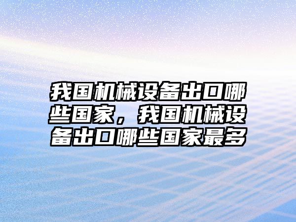 我國(guó)機(jī)械設(shè)備出口哪些國(guó)家，我國(guó)機(jī)械設(shè)備出口哪些國(guó)家最多